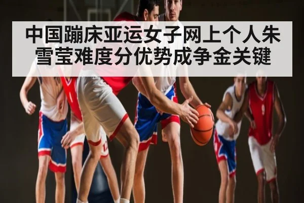 中国蹦床亚运女子网上个人朱雪莹难度分优势成争金关键