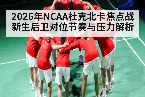 2026年NCAA杜克北卡焦点战新生后卫对位节奏与压力解析