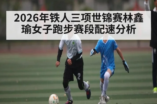 2026年铁人三项世锦赛林鑫瑜女子跑步赛段配速分析