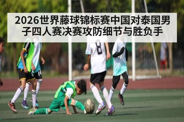 2026世界藤球锦标赛中国对泰国男子四人赛决赛攻防细节与胜负手