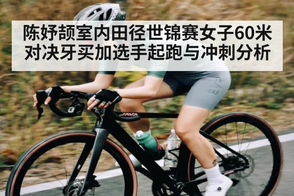 陈妤颉室内田径世锦赛女子60米对决牙买加选手起跑与冲刺分析