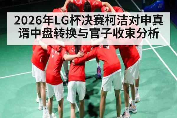 2026年LG杯决赛柯洁对申真谞中盘转换与官子收束分析